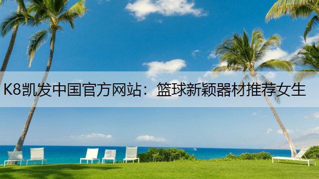 K8凯发中国官方网站：篮球新颖器材推荐女生