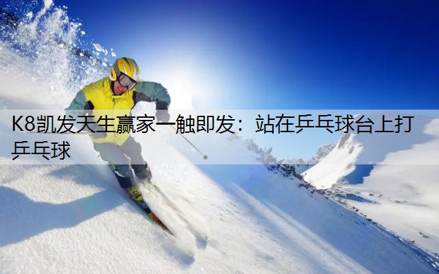 K8凯发天生赢家一触即发：站在乒乓球台上打乒乓球