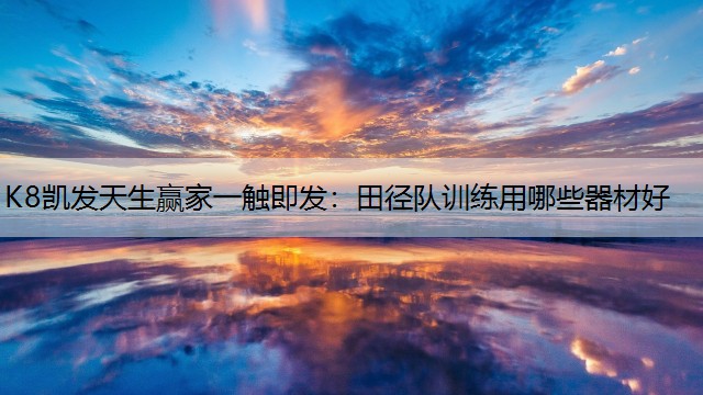 K8凯发天生赢家一触即发：田径队训练用哪些器材好