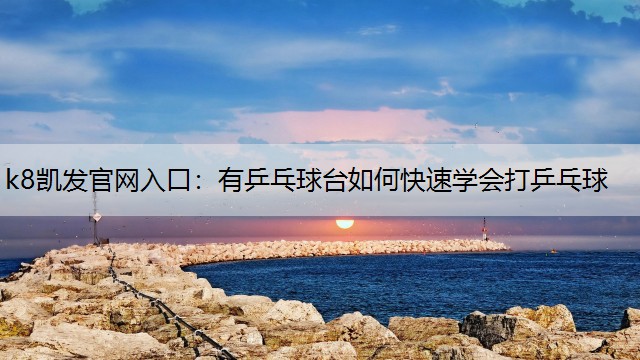 k8凯发官网入口：有乒乓球台如何快速学会打乒乓球