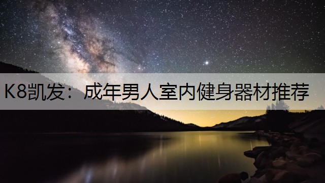 K8凯发：成年男人室内健身器材推荐