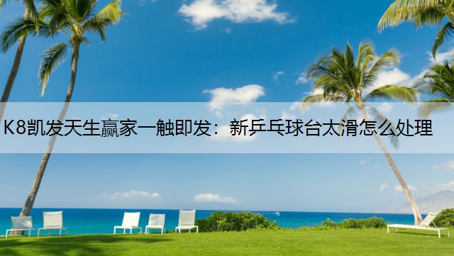 K8凯发天生赢家一触即发：新乒乓球台太滑怎么处理