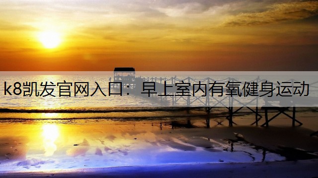 k8凯发官网入口：早上室内有氧健身运动