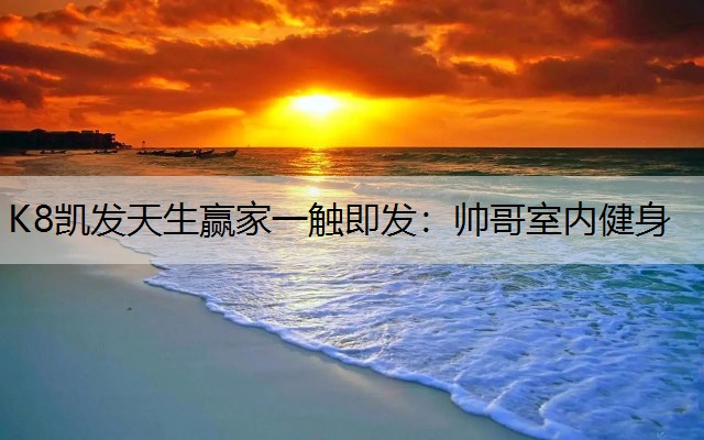K8凯发天生赢家一触即发：帅哥室内健身