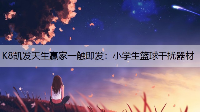 K8凯发天生赢家一触即发：小学生篮球干扰器材