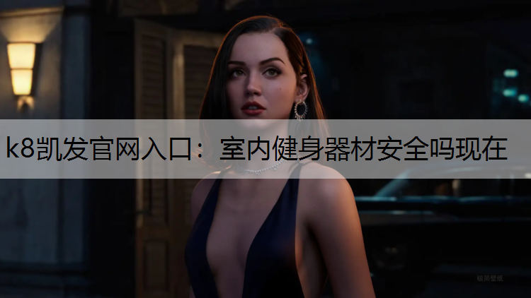 k8凯发官网入口：室内健身器材安全吗现在