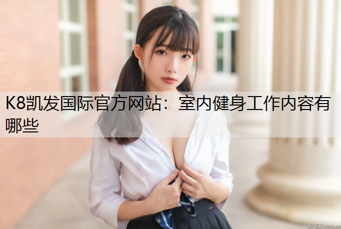 K8凯发国际官方网站：室内健身工作内容有哪些