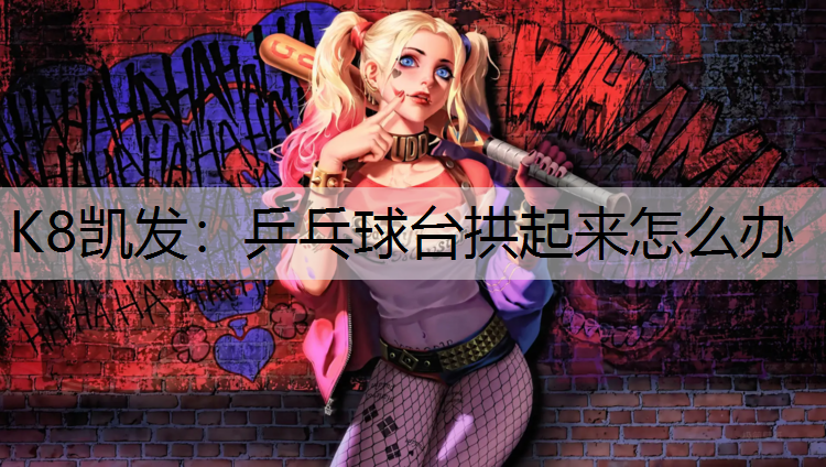 K8凯发：乒乓球台拱起来怎么办