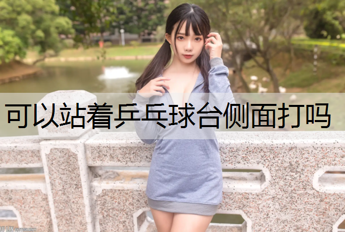 可以站着乒乓球台侧面打吗