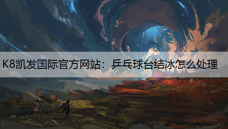 K8凯发国际官方网站：乒乓球台结冰怎么处理
