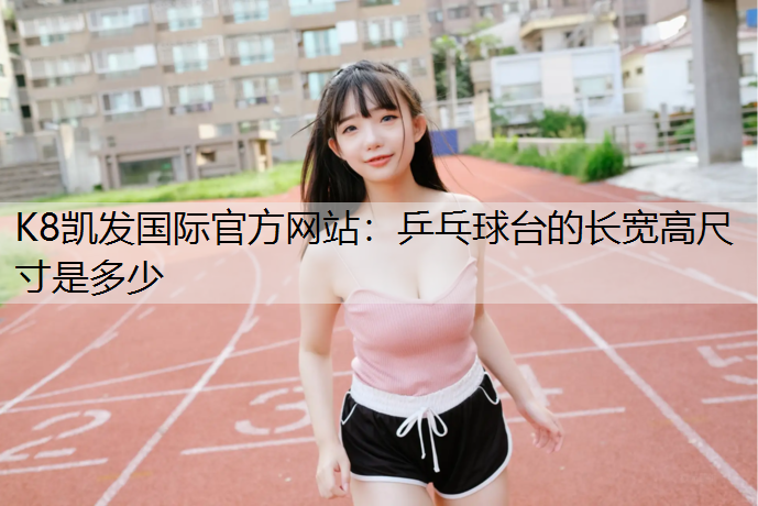 K8凯发国际官方网站：乒乓球台的长宽高尺寸是多少