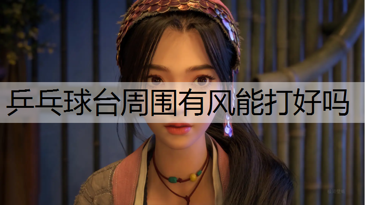 乒乓球台周围有风能打好吗