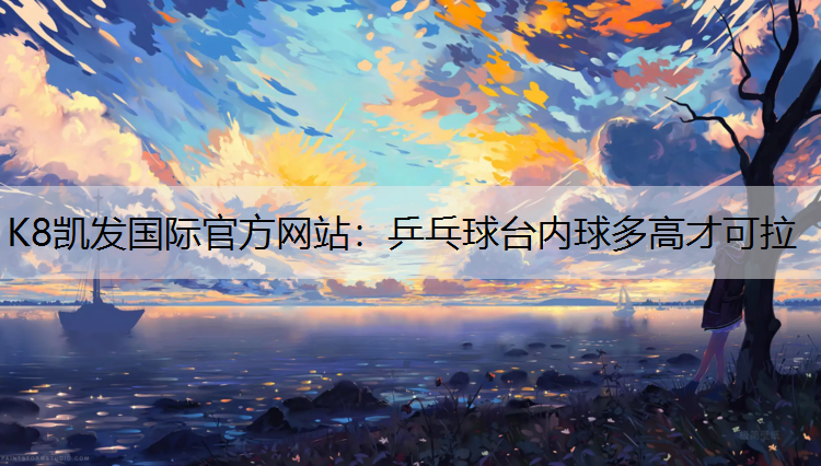 K8凯发国际官方网站：乒乓球台内球多高才可拉