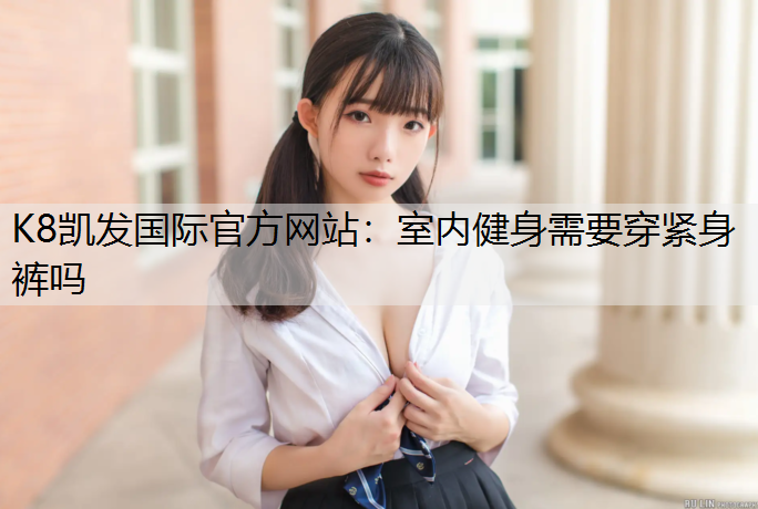 K8凯发国际官方网站：室内健身需要穿紧身裤吗