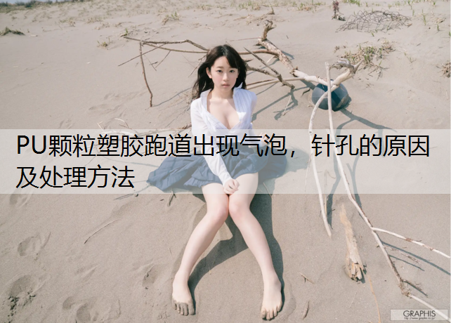 PU颗粒塑胶跑道出现气泡，针孔的原因及处理方法
