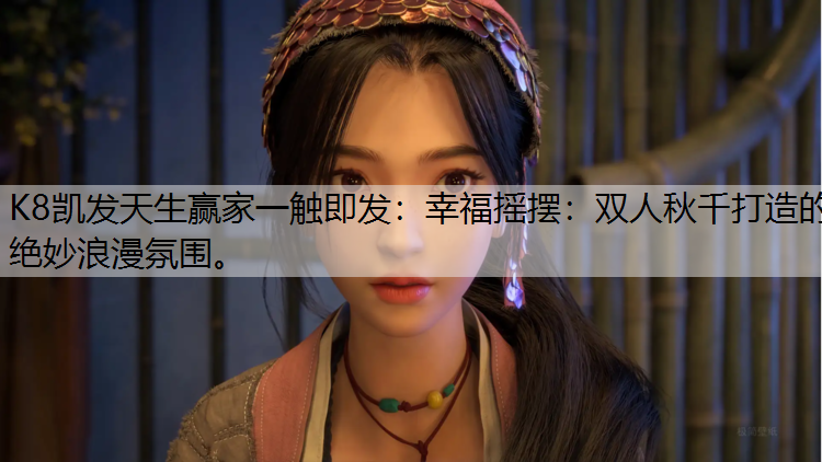 K8凯发天生赢家一触即发：幸福摇摆：双人秋千打造的绝妙浪漫氛围。