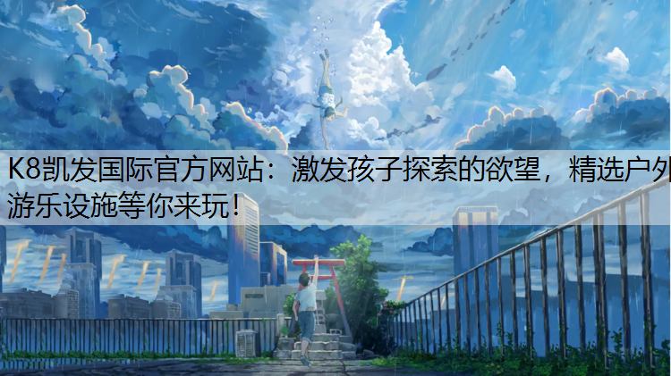 K8凯发国际官方网站：激发孩子探索的欲望，精选户外游乐设施等你来玩！
