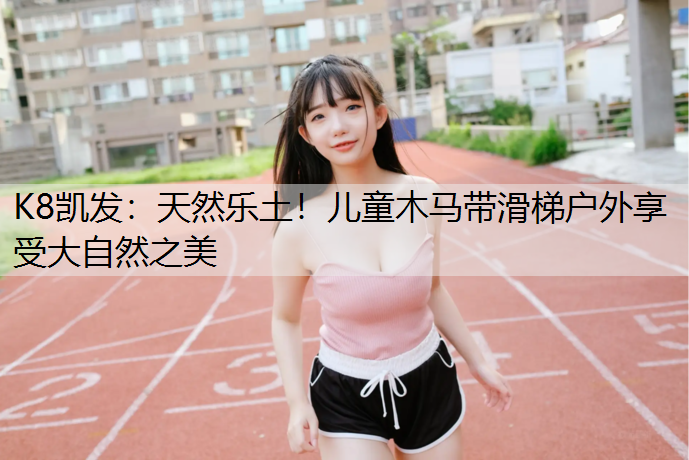 K8凯发：天然乐土！儿童木马带滑梯户外享受大自然之美