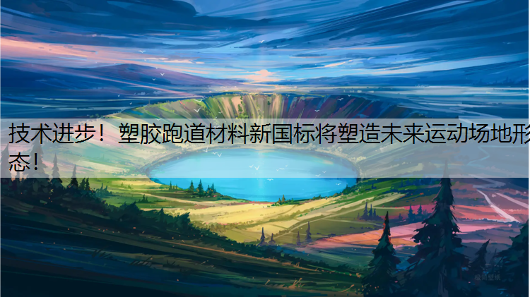 技术进步！塑胶跑道材料新国标将塑造未来运动场地形态！