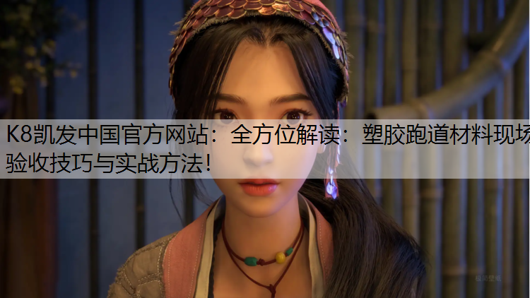 K8凯发中国官方网站：全方位解读：塑胶跑道材料现场验收技巧与实战方法！