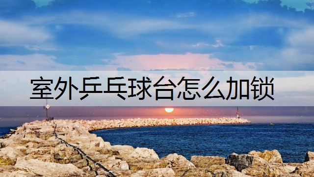 室外乒乓球台怎么加锁 室外乒乓球台怎么加锁