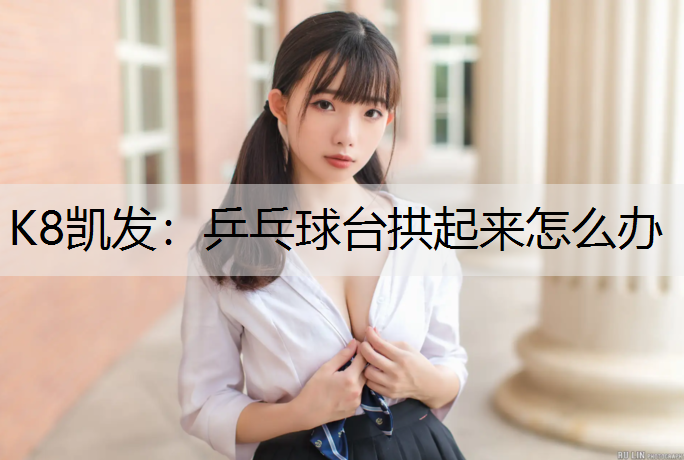 乒乓球台拱起来怎么办