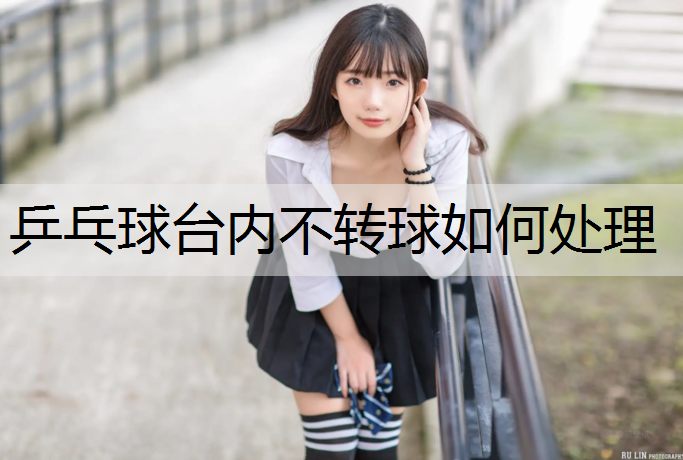 乒乓球台内不转球如何处理