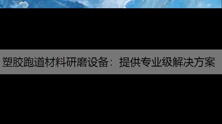 塑胶跑道材料研磨设备：提供专业级解决方案